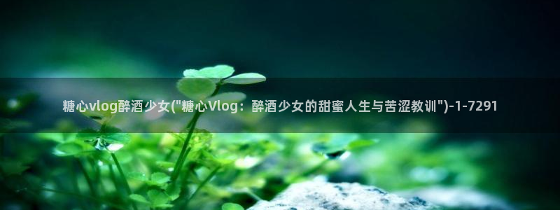 糖心vlog羞羞答答:糖心vlog醉酒少